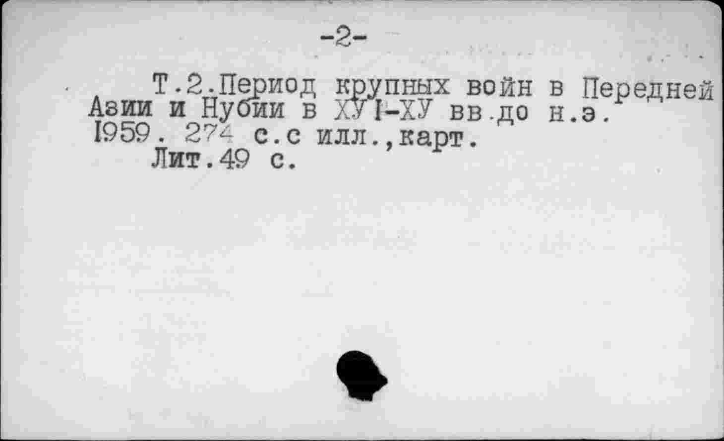 ﻿-2-
T.2.Период крупных войн в Передней Авии и Нубии в ХУІ-ХУ вв.до н.э.
1959. 27^ с.с илл.,карт.
Лит.49 с.